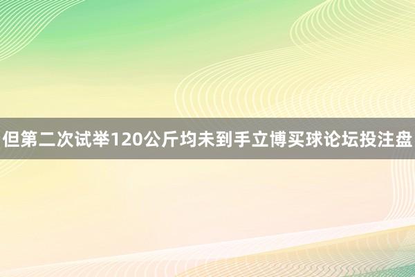 但第二次试举120公斤均未到手立博买球论坛投注盘