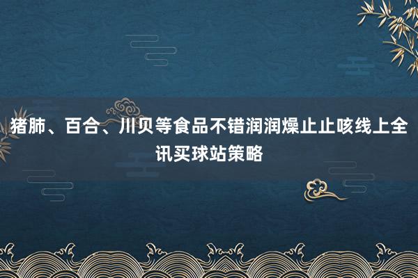 猪肺、百合、川贝等食品不错润润燥止止咳线上全讯买球站策略