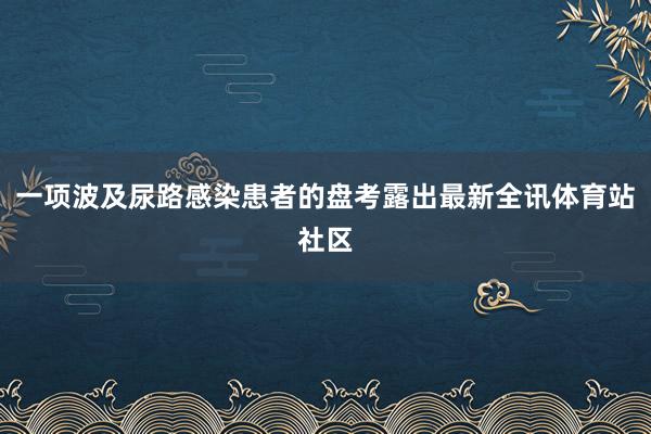 一项波及尿路感染患者的盘考露出最新全讯体育站社区