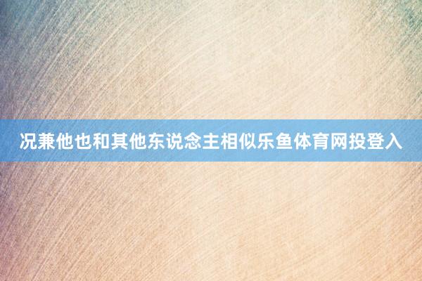 况兼他也和其他东说念主相似乐鱼体育网投登入