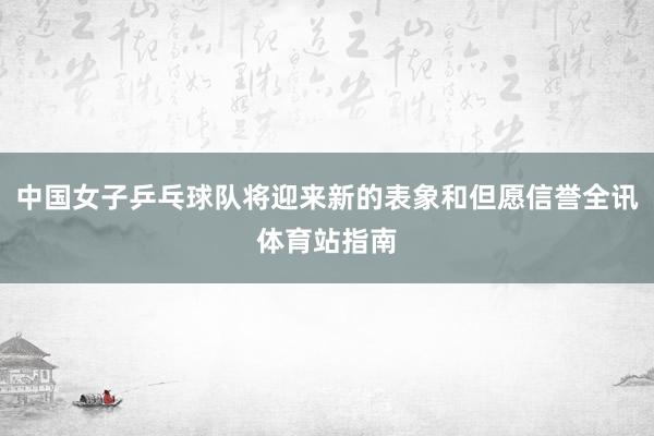 中国女子乒乓球队将迎来新的表象和但愿信誉全讯体育站指南