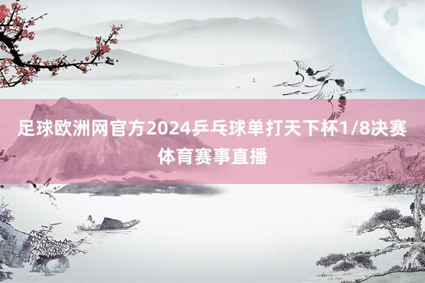 足球欧洲网官方2024乒乓球单打天下杯1/8决赛体育赛事直播