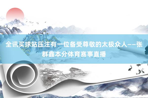 全讯买球站压注有一位备受尊敬的太极众人——张群鑫本分体育赛事直播