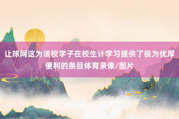 让球网这为该校学子在校生计学习提供了极为优厚便利的条目体育录像/图片