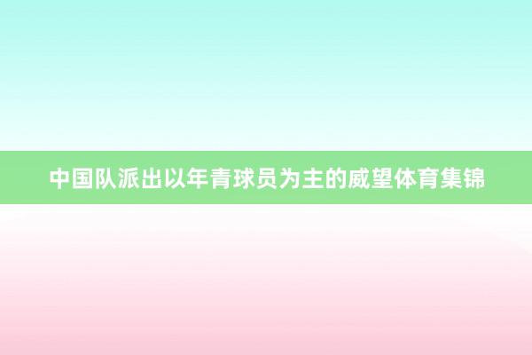 中国队派出以年青球员为主的威望体育集锦