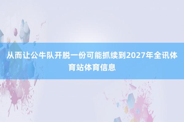 从而让公牛队开脱一份可能抓续到2027年全讯体育站体育信息