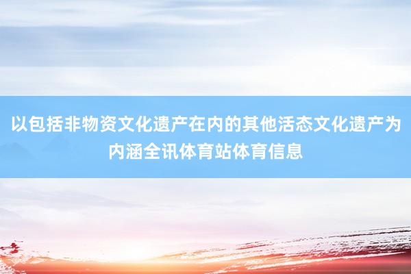 以包括非物资文化遗产在内的其他活态文化遗产为内涵全讯体育站体育信息