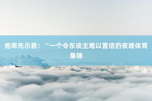 他率先示意：“一个令东谈主难以置信的夜晚体育集锦