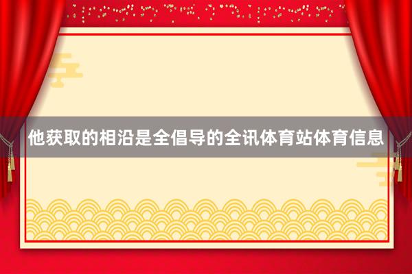 他获取的相沿是全倡导的全讯体育站体育信息