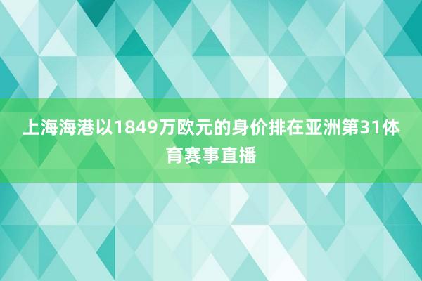 上海海港以1849万欧元的身价排在亚洲第31体育赛事直播