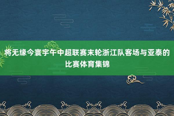 将无缘今寰宇午中超联赛末轮浙江队客场与亚泰的比赛体育集锦