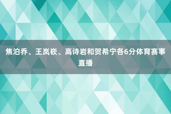 焦泊乔、王岚嵚、高诗岩和贺希宁各6分体育赛事直播