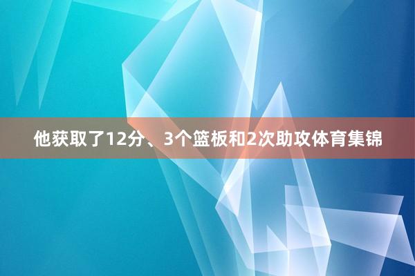 他获取了12分、3个篮板和2次助攻体育集锦