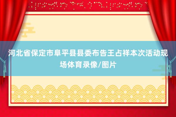 河北省保定市阜平县县委布告王占祥　　本次活动现场体育录像/图片