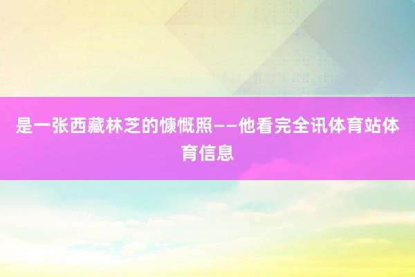 是一张西藏林芝的慷慨照——他看完全讯体育站体育信息