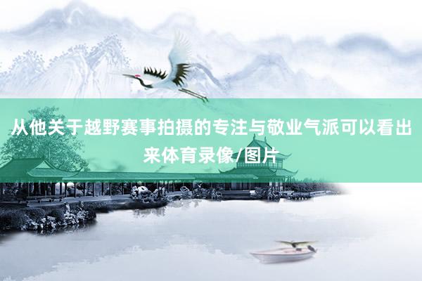 从他关于越野赛事拍摄的专注与敬业气派可以看出来体育录像/图片