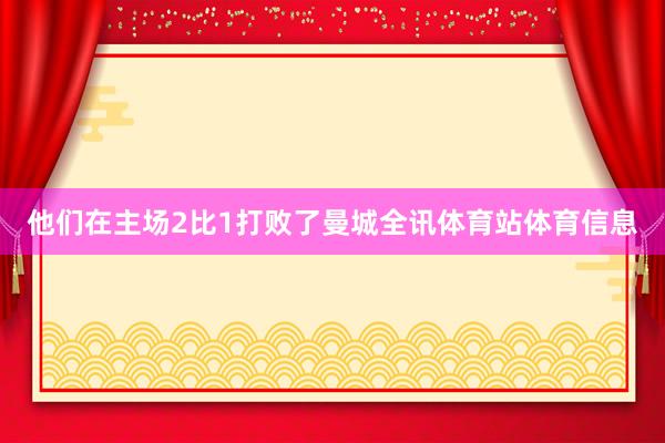 他们在主场2比1打败了曼城全讯体育站体育信息