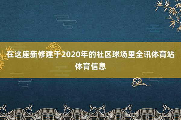 在这座新修建于2020年的社区球场里全讯体育站体育信息