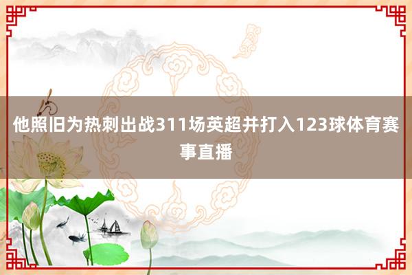 他照旧为热刺出战311场英超并打入123球体育赛事直播