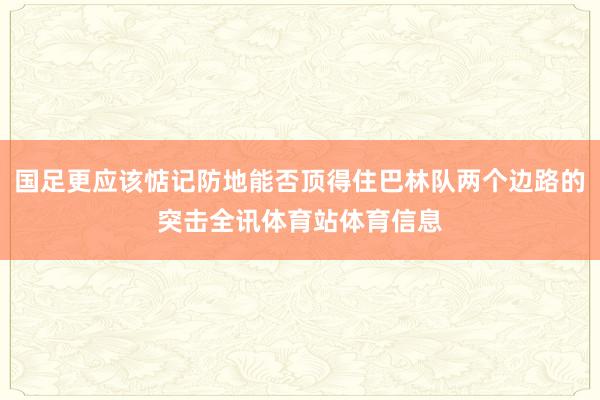 国足更应该惦记防地能否顶得住巴林队两个边路的突击全讯体育站体育信息