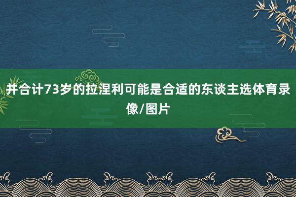 并合计73岁的拉涅利可能是合适的东谈主选体育录像/图片