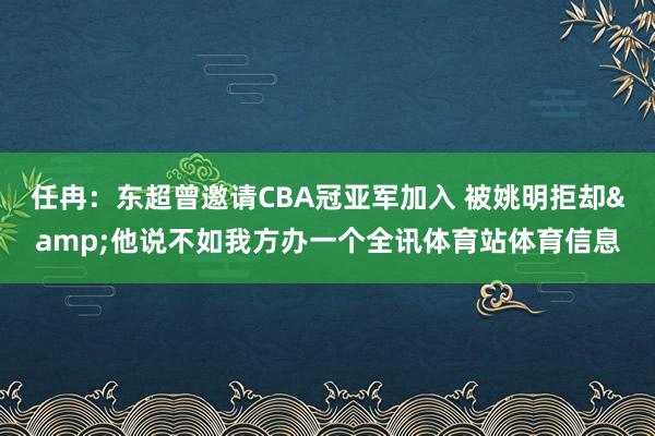 任冉：东超曾邀请CBA冠亚军加入 被姚明拒却&他说不如我方办一个全讯体育站体育信息