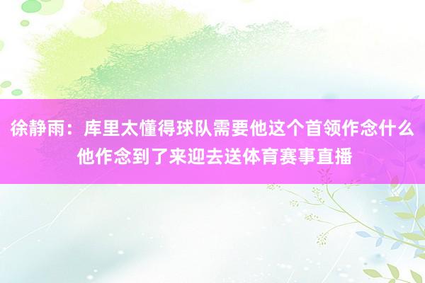 徐静雨：库里太懂得球队需要他这个首领作念什么 他作念到了来迎去送体育赛事直播