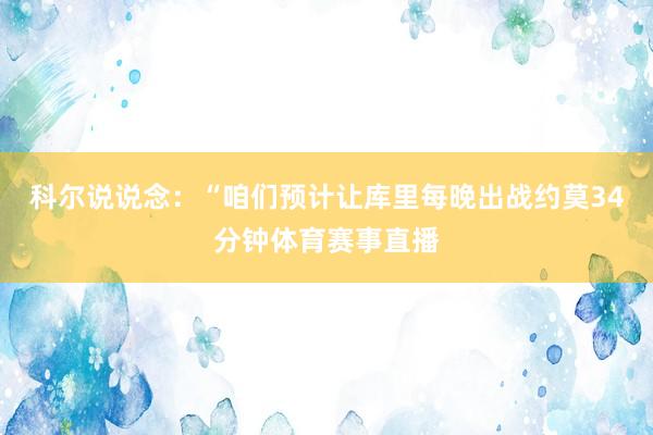 科尔说说念：“咱们预计让库里每晚出战约莫34分钟体育赛事直播