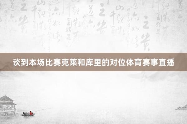 谈到本场比赛克莱和库里的对位体育赛事直播