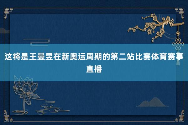 这将是王曼昱在新奥运周期的第二站比赛体育赛事直播