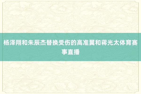 杨泽翔和朱辰杰替换受伤的高准翼和蒋光太体育赛事直播