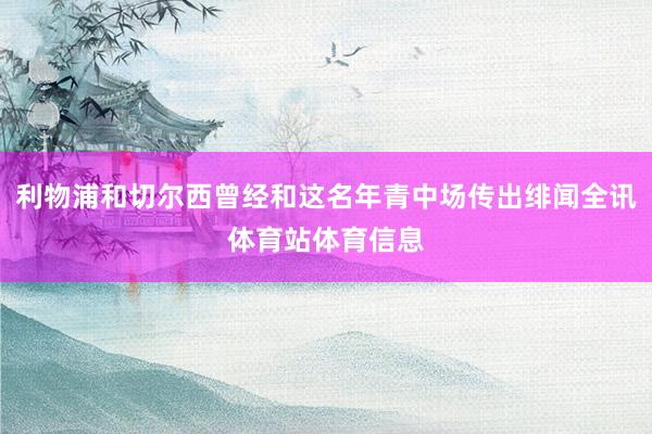 利物浦和切尔西曾经和这名年青中场传出绯闻全讯体育站体育信息