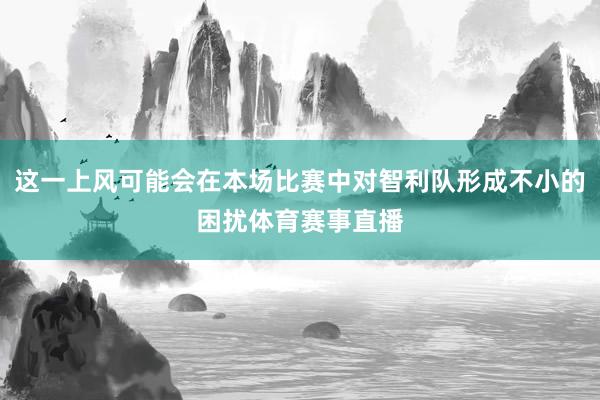 这一上风可能会在本场比赛中对智利队形成不小的困扰体育赛事直播