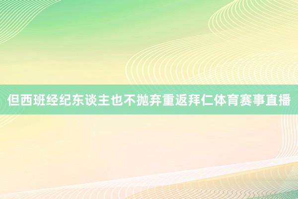 但西班经纪东谈主也不抛弃重返拜仁体育赛事直播