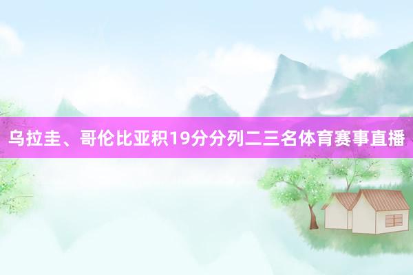 乌拉圭、哥伦比亚积19分分列二三名体育赛事直播