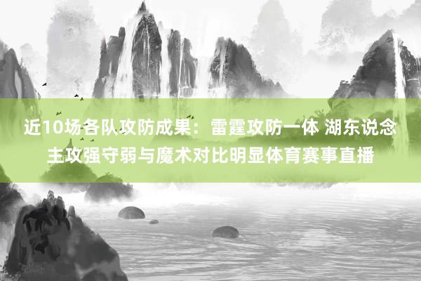 近10场各队攻防成果：雷霆攻防一体 湖东说念主攻强守弱与魔术对比明显体育赛事直播