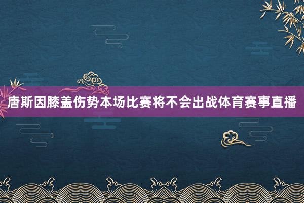 唐斯因膝盖伤势本场比赛将不会出战体育赛事直播