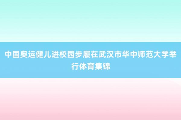 中国奥运健儿进校园步履在武汉市华中师范大学举行体育集锦