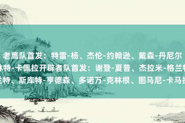 老鹰队首发：特雷-杨、杰伦-约翰逊、戴森-丹尼尔斯、扎卡里-里萨谢、克林特-卡佩拉开辟者队首发：谢登-夏普、杰拉米-格兰特、斯库特-亨德森、多诺万-克林根、图马尼-卡马拉    全讯体育站体育信息