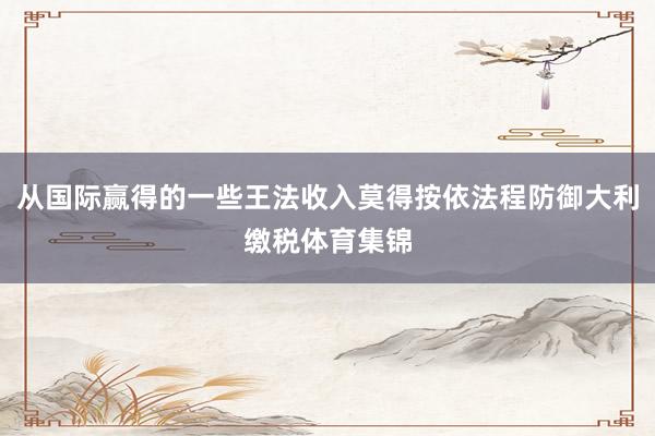 从国际赢得的一些王法收入莫得按依法程防御大利缴税体育集锦