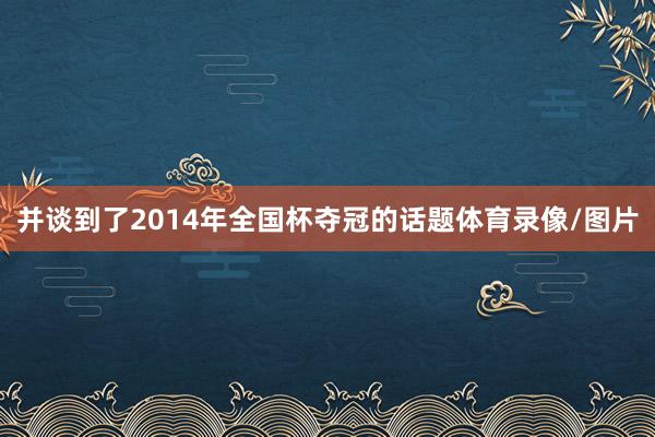 并谈到了2014年全国杯夺冠的话题体育录像/图片