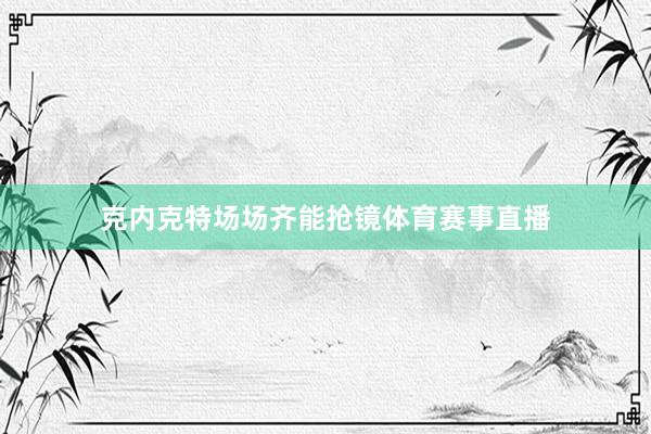 克内克特场场齐能抢镜体育赛事直播