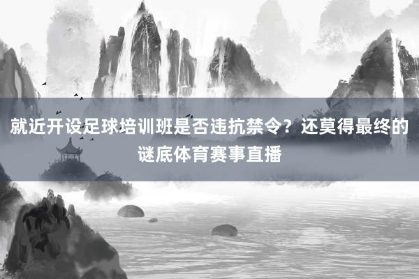 就近开设足球培训班是否违抗禁令？还莫得最终的谜底体育赛事直播