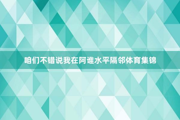 咱们不错说我在阿谁水平隔邻体育集锦