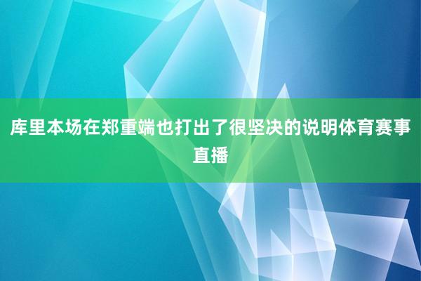 库里本场在郑重端也打出了很坚决的说明体育赛事直播