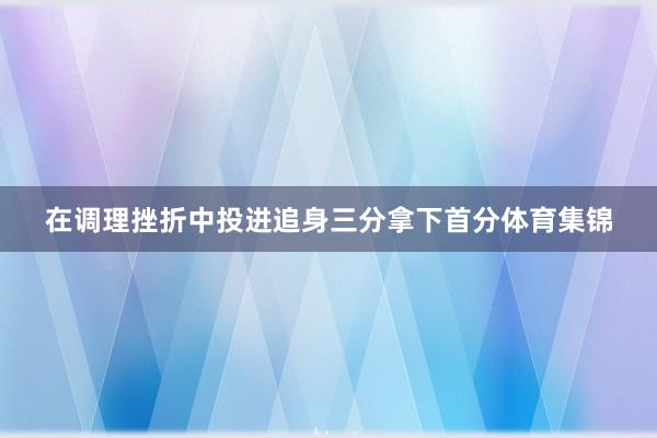 在调理挫折中投进追身三分拿下首分体育集锦