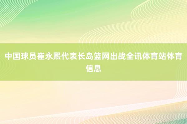 中国球员崔永熙代表长岛篮网出战全讯体育站体育信息