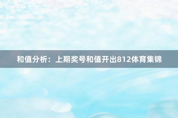 和值分析：上期奖号和值开出812体育集锦