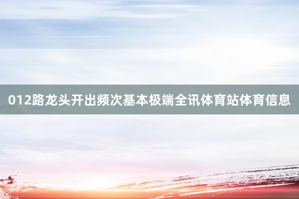 012路龙头开出频次基本极端全讯体育站体育信息