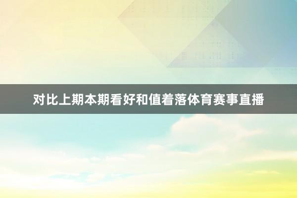 对比上期本期看好和值着落体育赛事直播